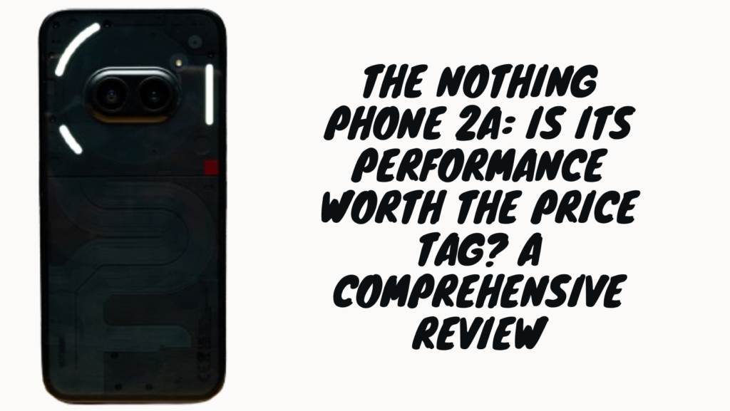 The Nothing Phone 2a: Is Its Performance Worth the Price Tag? A Comprehensive Review