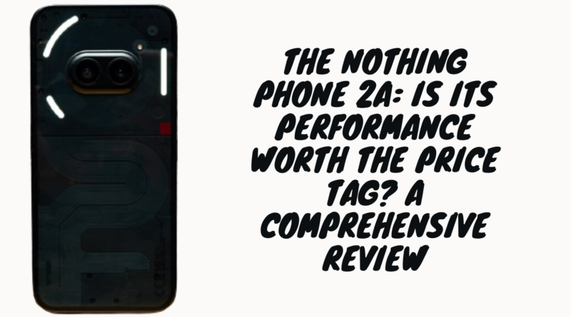 The Nothing Phone 2a: Is Its Performance Worth the Price Tag? A Comprehensive Review